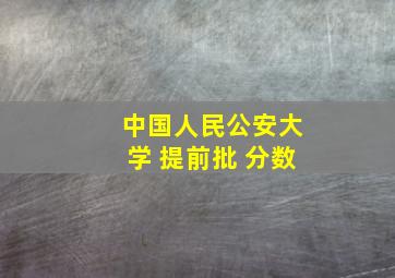 中国人民公安大学 提前批 分数